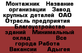 Монтажник › Название организации ­ Завод крупных деталей, ОАО › Отрасль предприятия ­ Благоустройство зданий › Минимальный оклад ­ 25 000 - Все города Работа » Вакансии   . Адыгея респ.,Адыгейск г.